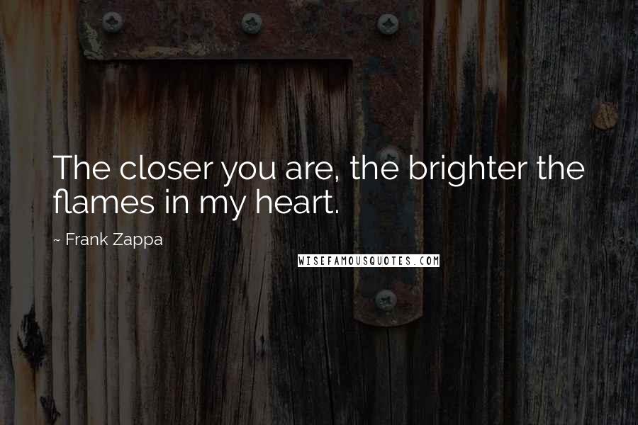 Frank Zappa Quotes: The closer you are, the brighter the flames in my heart.