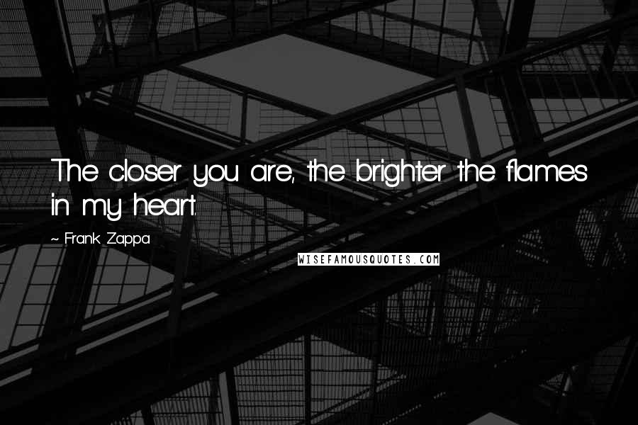 Frank Zappa Quotes: The closer you are, the brighter the flames in my heart.