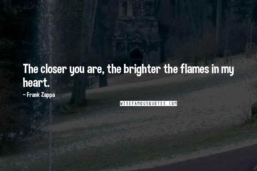 Frank Zappa Quotes: The closer you are, the brighter the flames in my heart.