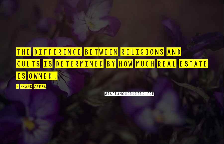 Frank Zappa Quotes: The difference between religions and cults is determined by how much real estate is owned.