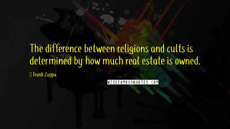 Frank Zappa Quotes: The difference between religions and cults is determined by how much real estate is owned.