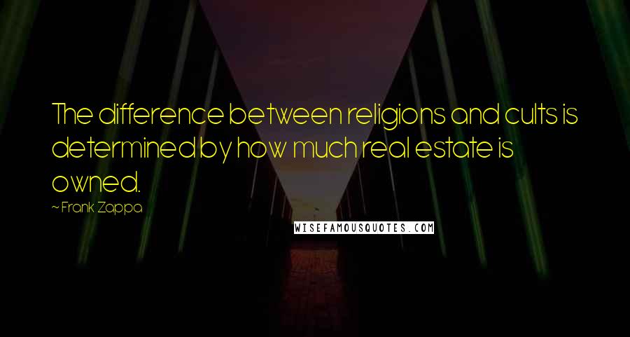 Frank Zappa Quotes: The difference between religions and cults is determined by how much real estate is owned.