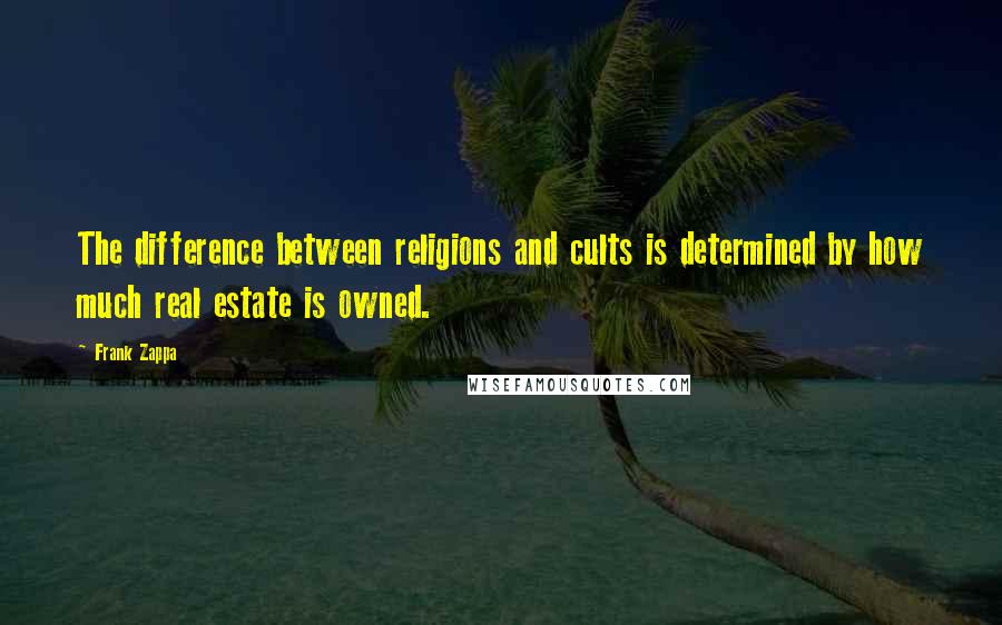 Frank Zappa Quotes: The difference between religions and cults is determined by how much real estate is owned.