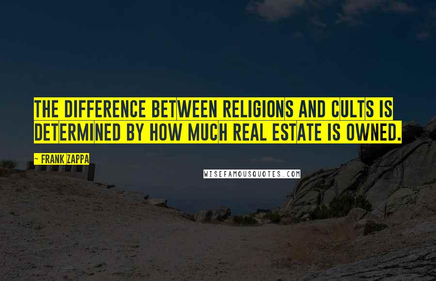 Frank Zappa Quotes: The difference between religions and cults is determined by how much real estate is owned.