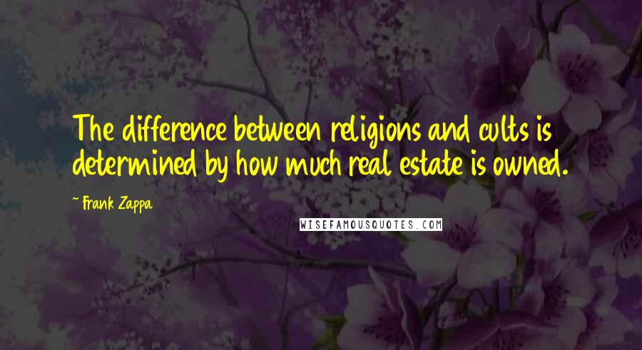 Frank Zappa Quotes: The difference between religions and cults is determined by how much real estate is owned.