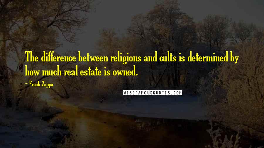 Frank Zappa Quotes: The difference between religions and cults is determined by how much real estate is owned.