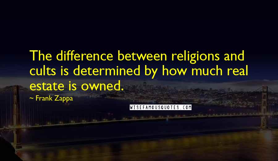 Frank Zappa Quotes: The difference between religions and cults is determined by how much real estate is owned.