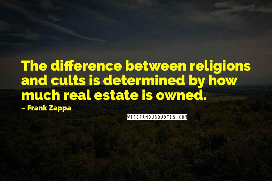 Frank Zappa Quotes: The difference between religions and cults is determined by how much real estate is owned.