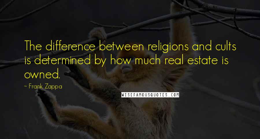 Frank Zappa Quotes: The difference between religions and cults is determined by how much real estate is owned.