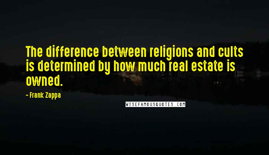 Frank Zappa Quotes: The difference between religions and cults is determined by how much real estate is owned.