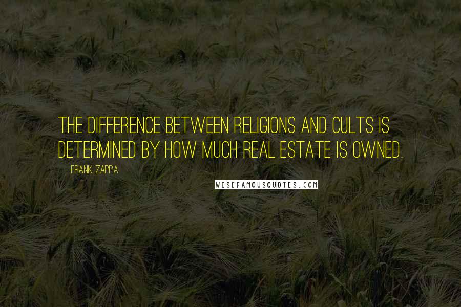 Frank Zappa Quotes: The difference between religions and cults is determined by how much real estate is owned.