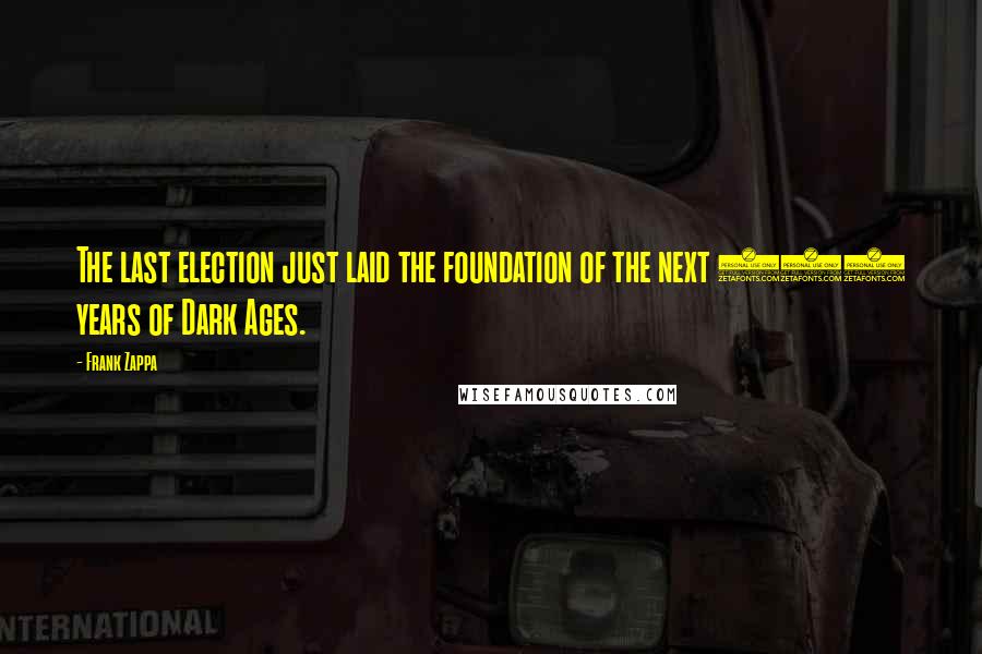 Frank Zappa Quotes: The last election just laid the foundation of the next 500 years of Dark Ages.