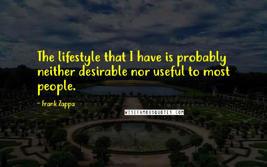 Frank Zappa Quotes: The lifestyle that I have is probably neither desirable nor useful to most people.