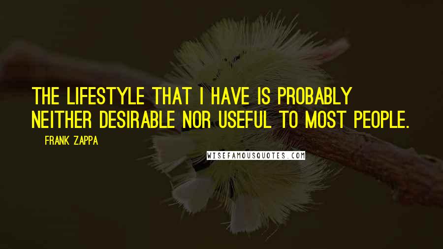 Frank Zappa Quotes: The lifestyle that I have is probably neither desirable nor useful to most people.