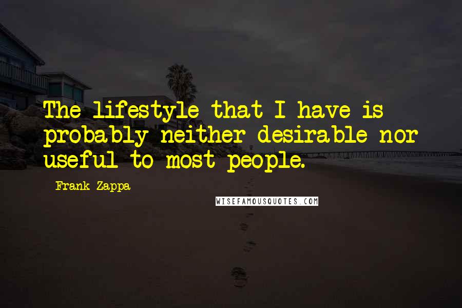 Frank Zappa Quotes: The lifestyle that I have is probably neither desirable nor useful to most people.