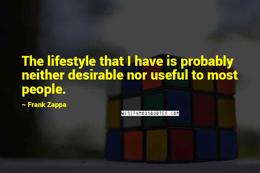 Frank Zappa Quotes: The lifestyle that I have is probably neither desirable nor useful to most people.