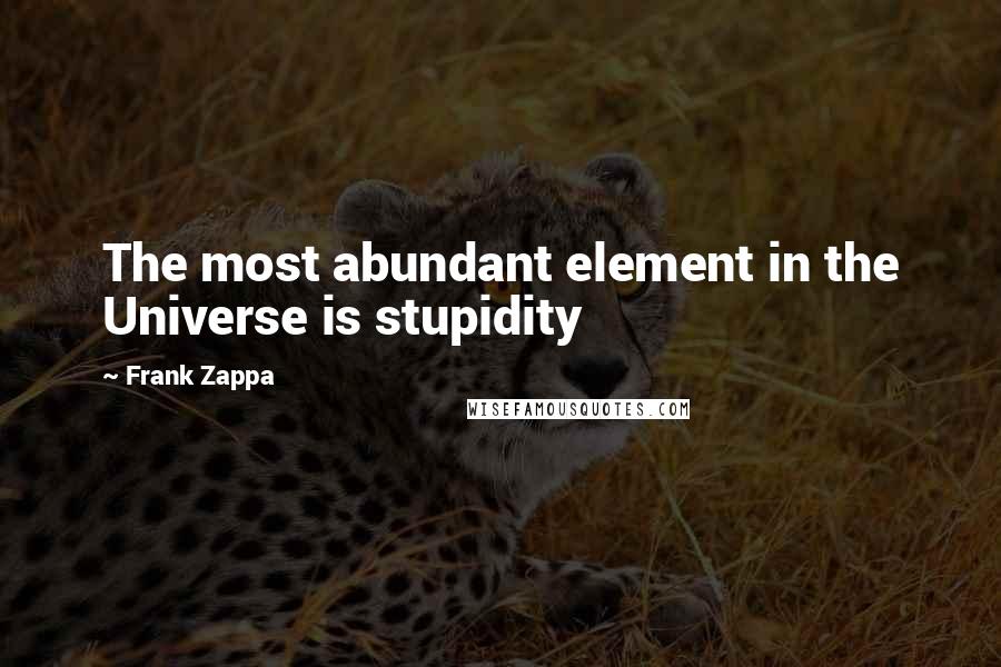 Frank Zappa Quotes: The most abundant element in the Universe is stupidity