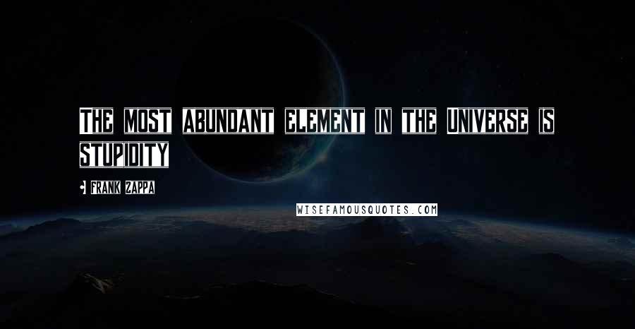 Frank Zappa Quotes: The most abundant element in the Universe is stupidity