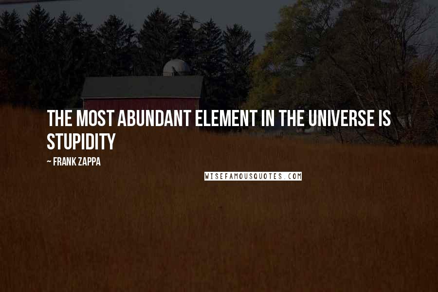 Frank Zappa Quotes: The most abundant element in the Universe is stupidity