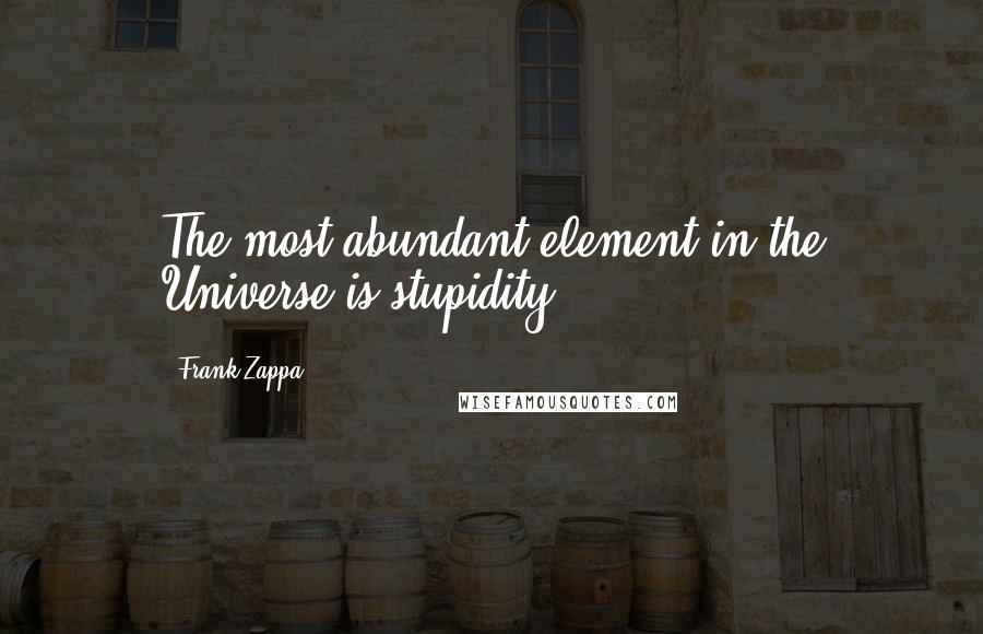 Frank Zappa Quotes: The most abundant element in the Universe is stupidity