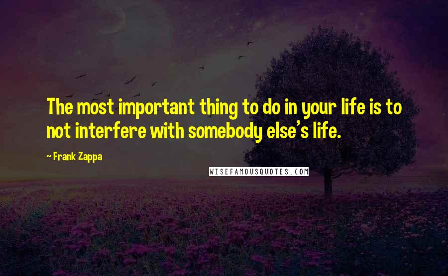 Frank Zappa Quotes: The most important thing to do in your life is to not interfere with somebody else's life.