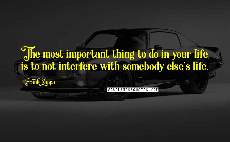 Frank Zappa Quotes: The most important thing to do in your life is to not interfere with somebody else's life.