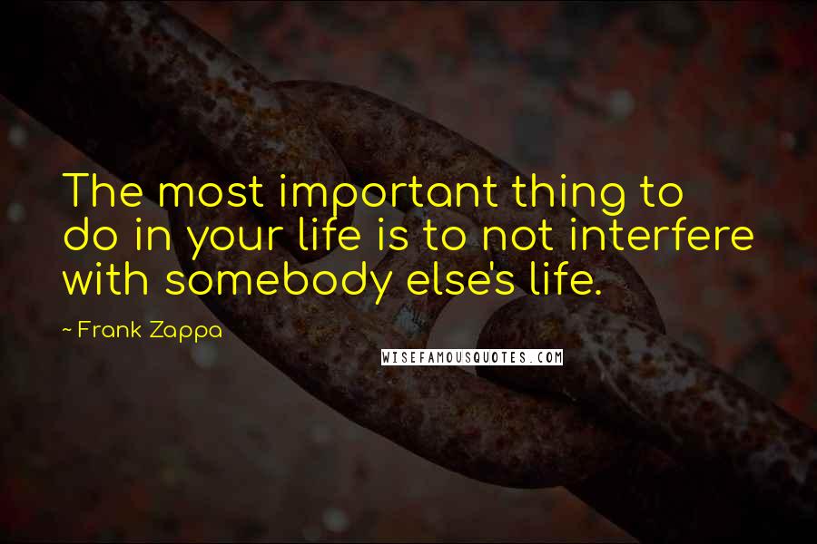 Frank Zappa Quotes: The most important thing to do in your life is to not interfere with somebody else's life.
