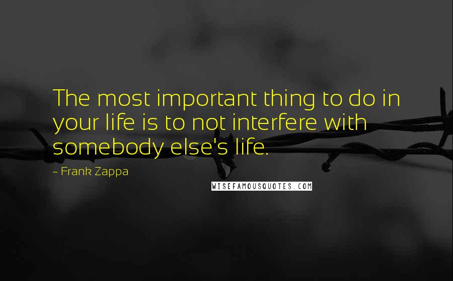 Frank Zappa Quotes: The most important thing to do in your life is to not interfere with somebody else's life.