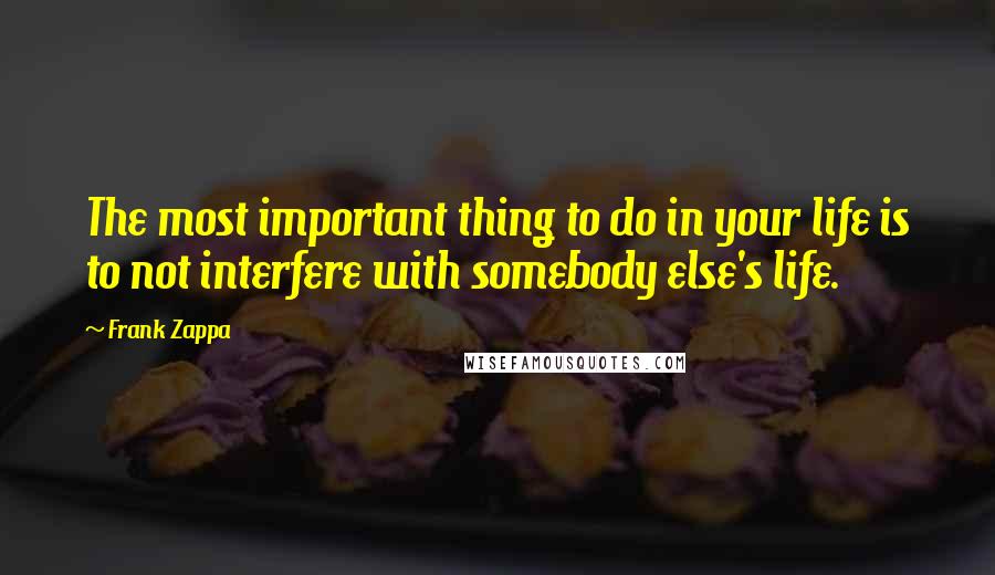 Frank Zappa Quotes: The most important thing to do in your life is to not interfere with somebody else's life.