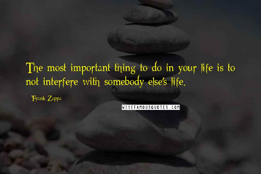 Frank Zappa Quotes: The most important thing to do in your life is to not interfere with somebody else's life.