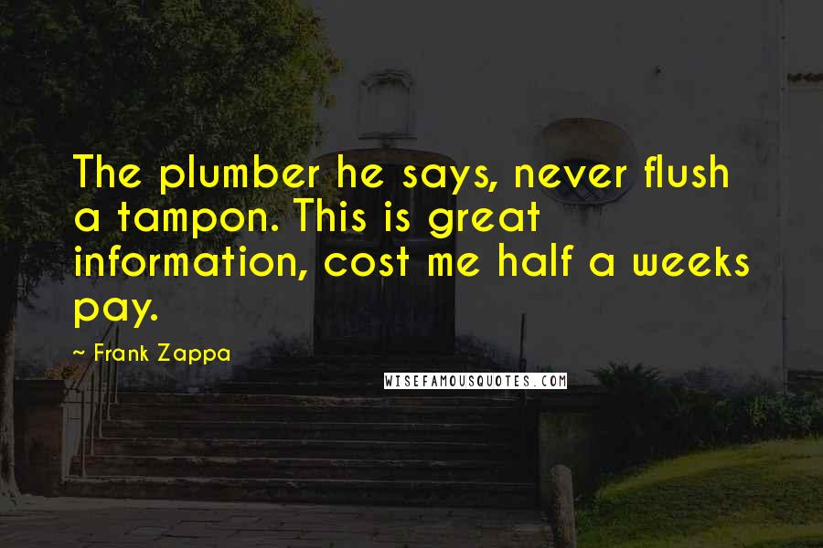 Frank Zappa Quotes: The plumber he says, never flush a tampon. This is great information, cost me half a weeks pay.