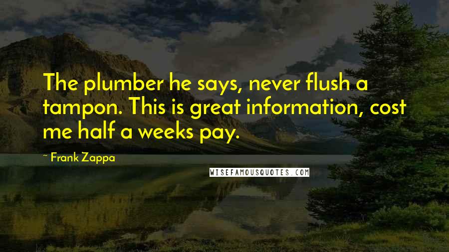 Frank Zappa Quotes: The plumber he says, never flush a tampon. This is great information, cost me half a weeks pay.