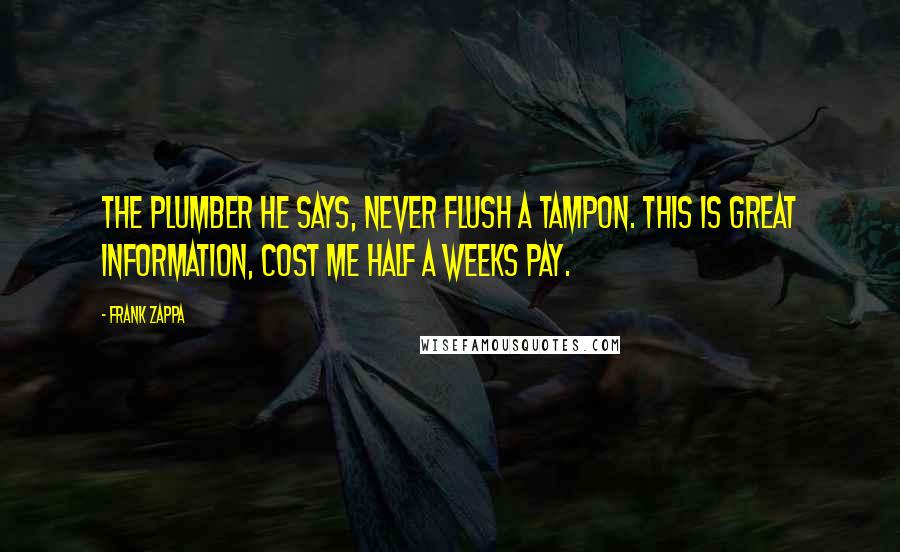 Frank Zappa Quotes: The plumber he says, never flush a tampon. This is great information, cost me half a weeks pay.