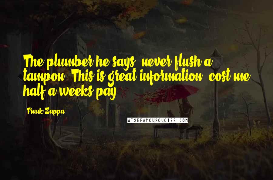 Frank Zappa Quotes: The plumber he says, never flush a tampon. This is great information, cost me half a weeks pay.