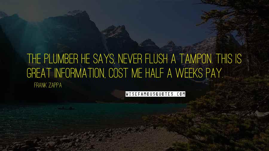 Frank Zappa Quotes: The plumber he says, never flush a tampon. This is great information, cost me half a weeks pay.