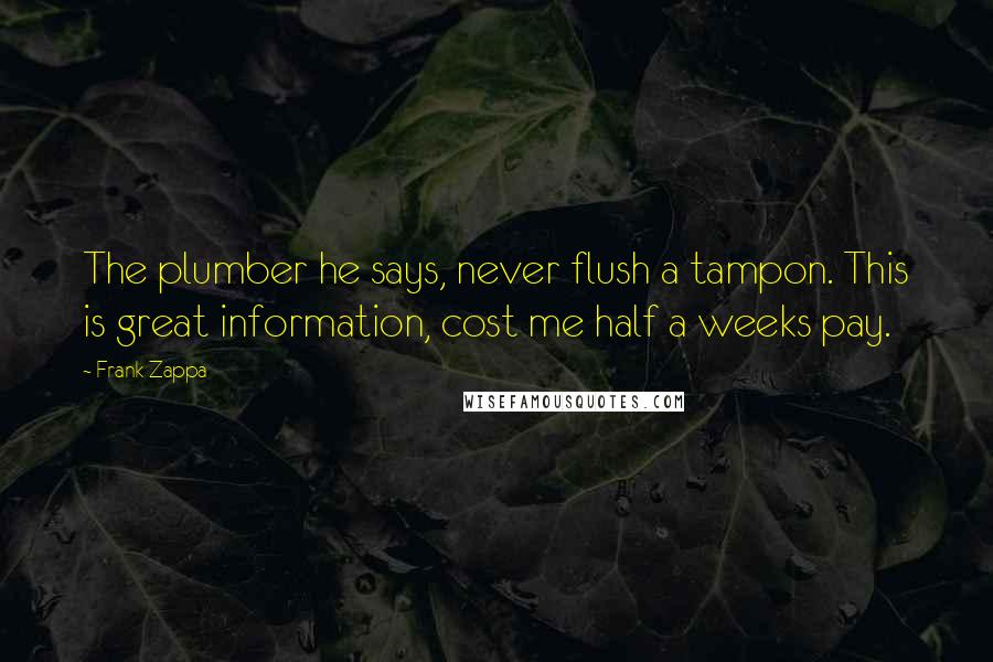 Frank Zappa Quotes: The plumber he says, never flush a tampon. This is great information, cost me half a weeks pay.