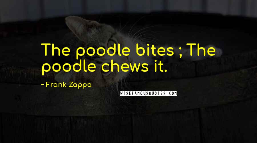Frank Zappa Quotes: The poodle bites ; The poodle chews it.