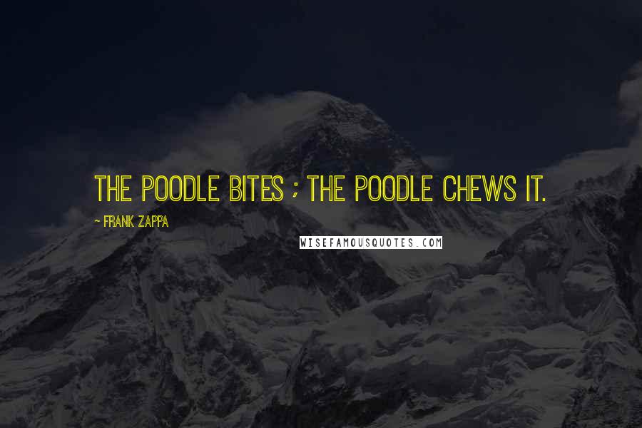 Frank Zappa Quotes: The poodle bites ; The poodle chews it.