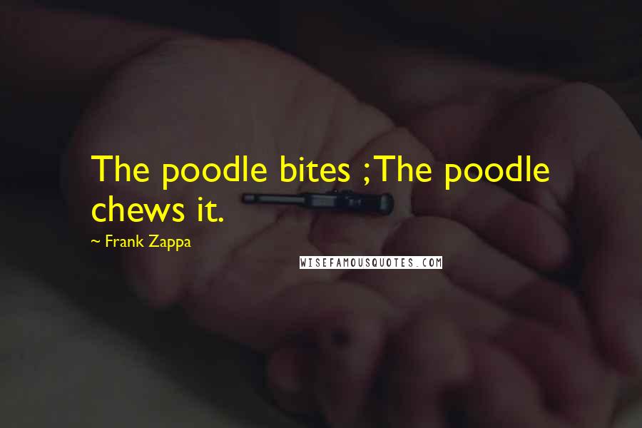 Frank Zappa Quotes: The poodle bites ; The poodle chews it.