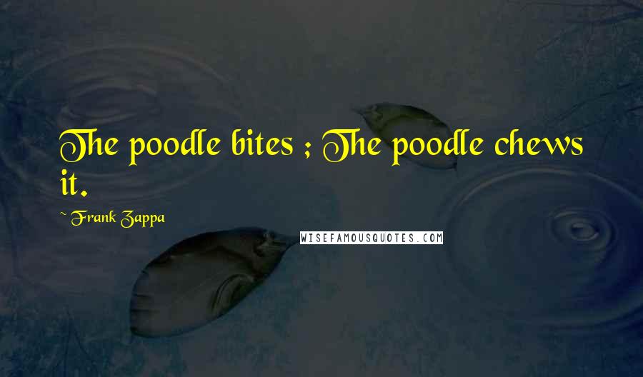 Frank Zappa Quotes: The poodle bites ; The poodle chews it.