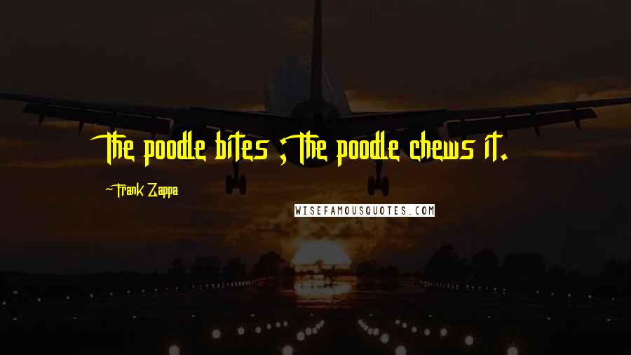 Frank Zappa Quotes: The poodle bites ; The poodle chews it.