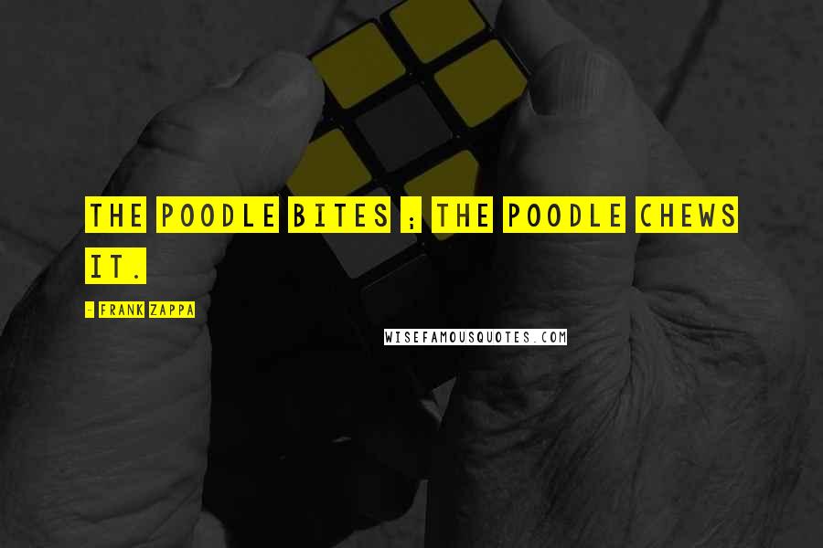 Frank Zappa Quotes: The poodle bites ; The poodle chews it.