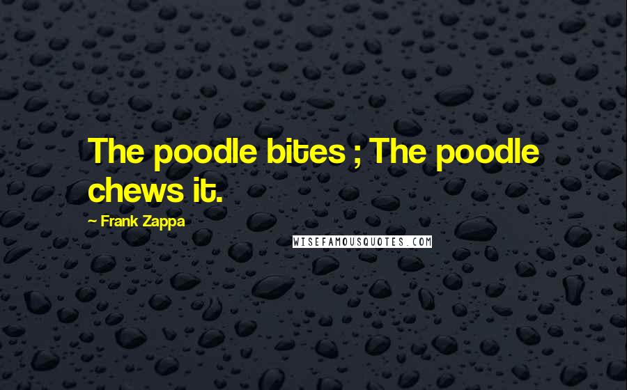 Frank Zappa Quotes: The poodle bites ; The poodle chews it.