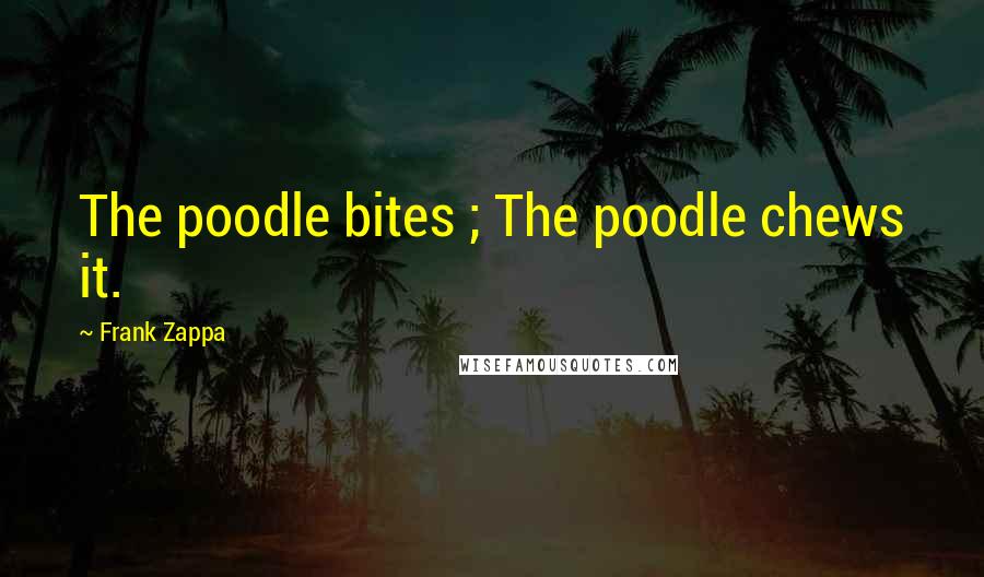 Frank Zappa Quotes: The poodle bites ; The poodle chews it.