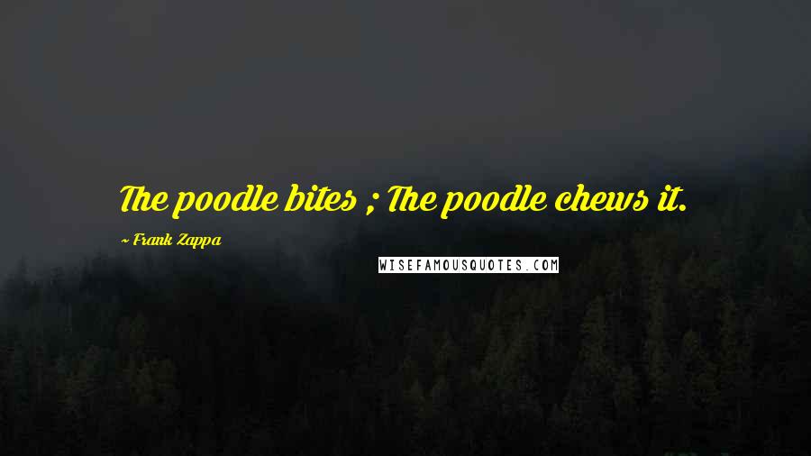 Frank Zappa Quotes: The poodle bites ; The poodle chews it.