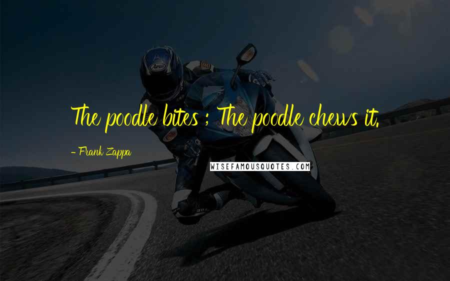 Frank Zappa Quotes: The poodle bites ; The poodle chews it.