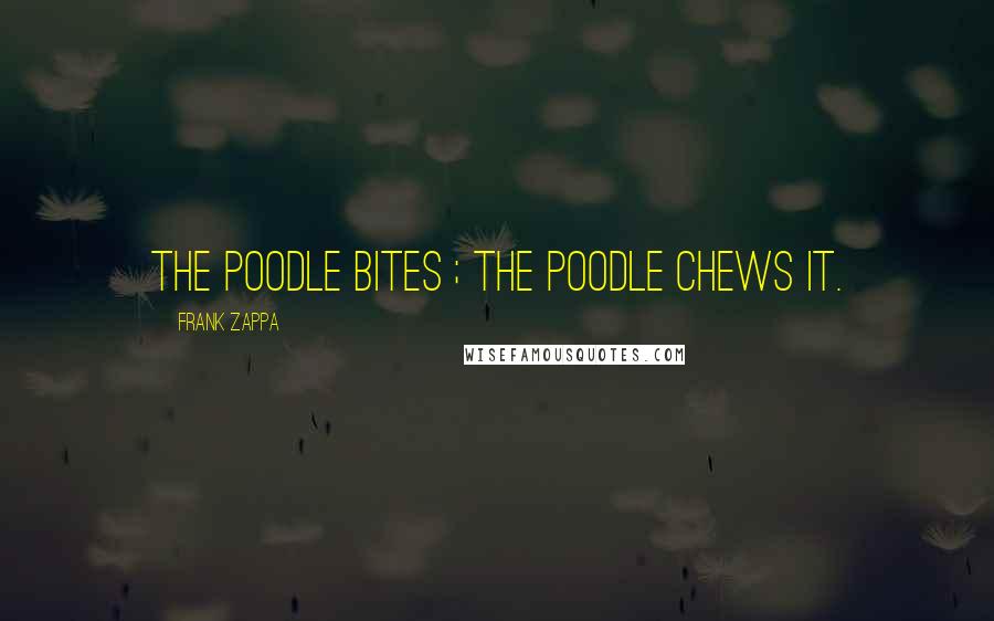 Frank Zappa Quotes: The poodle bites ; The poodle chews it.