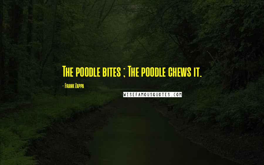 Frank Zappa Quotes: The poodle bites ; The poodle chews it.