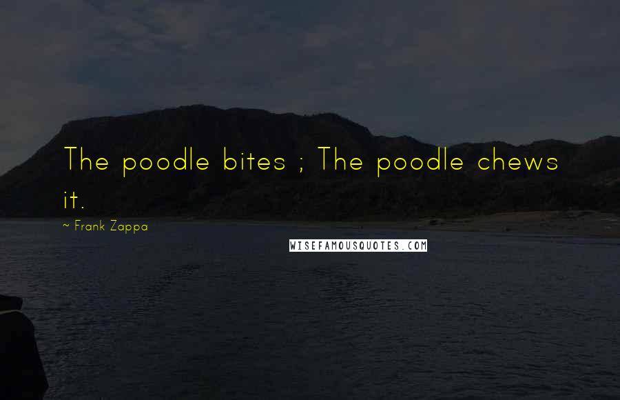 Frank Zappa Quotes: The poodle bites ; The poodle chews it.