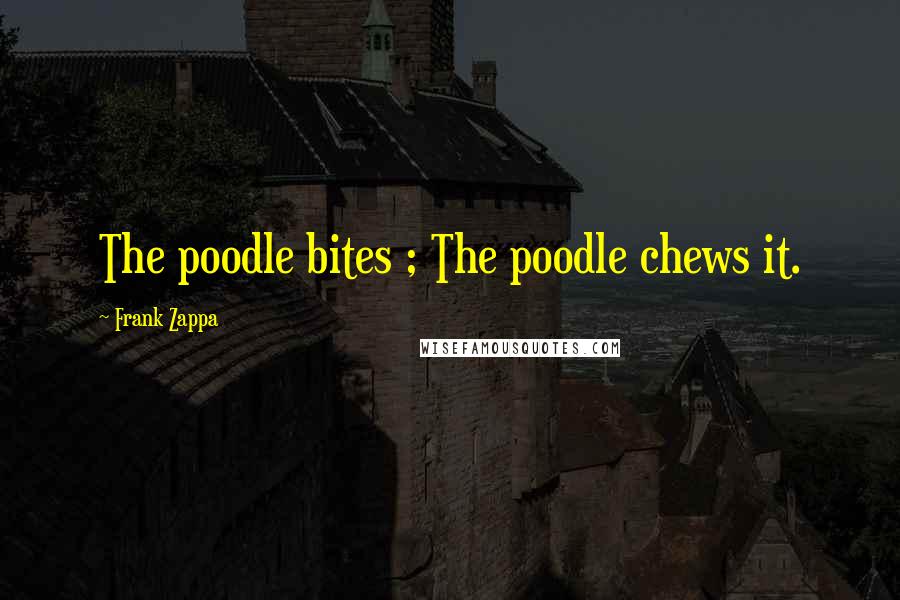 Frank Zappa Quotes: The poodle bites ; The poodle chews it.